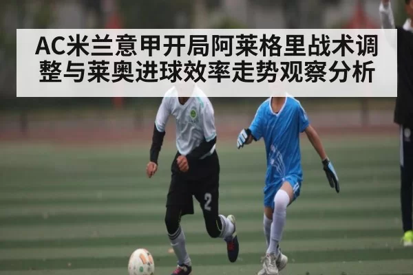 AC米兰意甲开局阿莱格里战术调整与莱奥进球效率走势观察分析