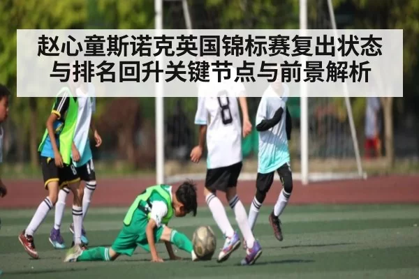 赵心童斯诺克英国锦标赛复出状态与排名回升关键节点与前景解析
